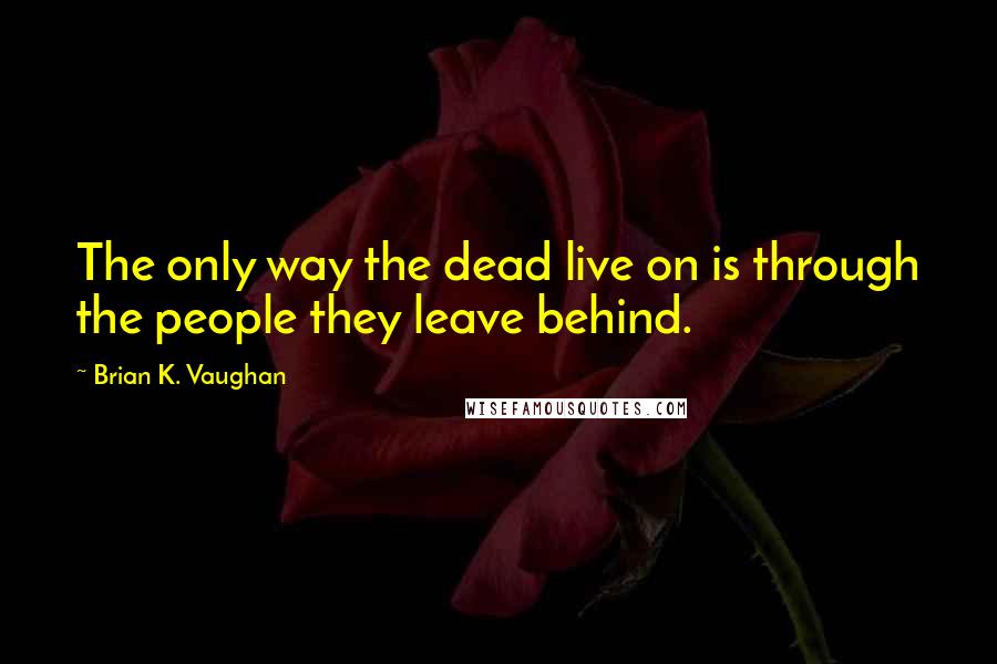 Brian K. Vaughan quotes: The only way the dead live on is through the people they leave behind.