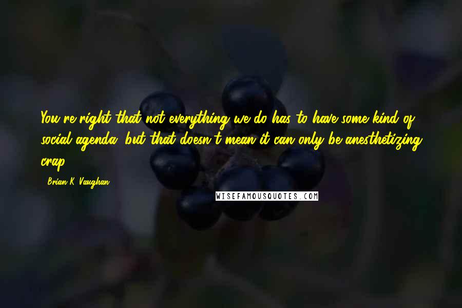 Brian K. Vaughan quotes: You're right that not everything we do has to have some kind of social agenda, but that doesn't mean it can only be anesthetizing crap.