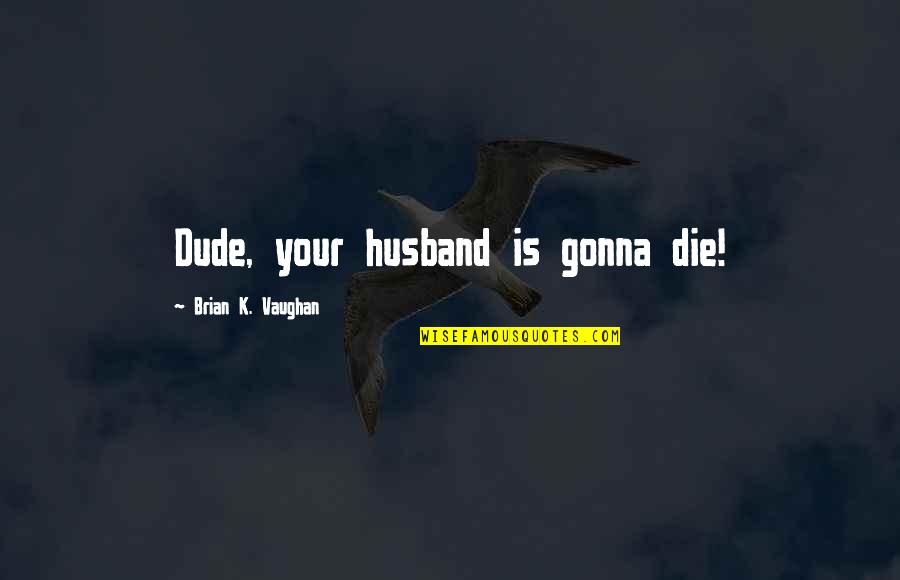 Brian K Vaughan Quotes By Brian K. Vaughan: Dude, your husband is gonna die! Brian K Vaughan Quotes By Brian K. Vaughan: Dude, your husband is gonna die!