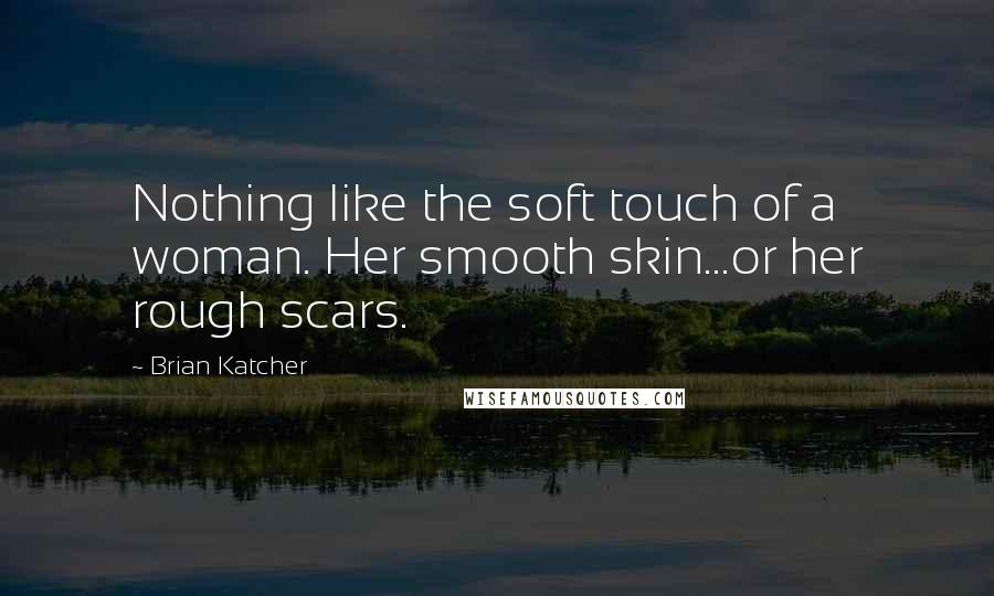 Brian Katcher quotes: Nothing like the soft touch of a woman. Her smooth skin...or her rough scars.