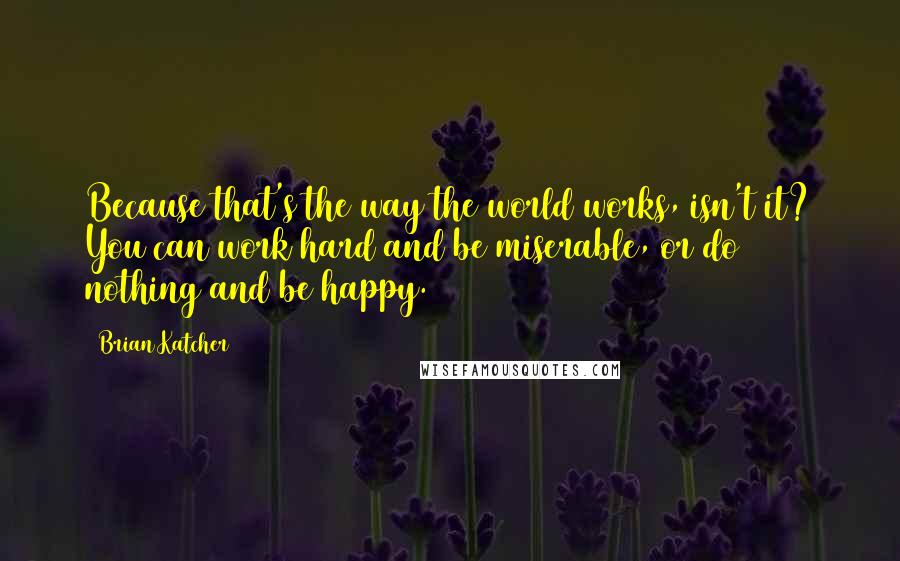 Brian Katcher quotes: Because that's the way the world works, isn't it? You can work hard and be miserable, or do nothing and be happy.
