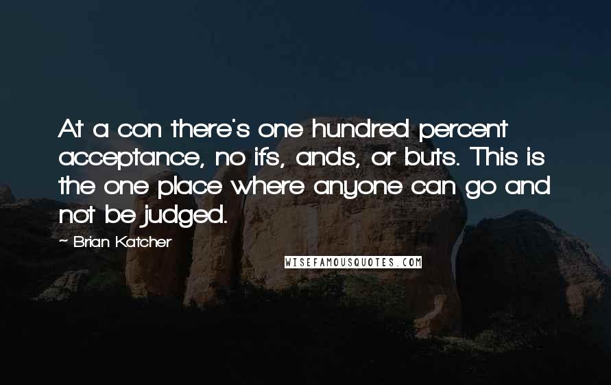 Brian Katcher quotes: At a con there's one hundred percent acceptance, no ifs, ands, or buts. This is the one place where anyone can go and not be judged.