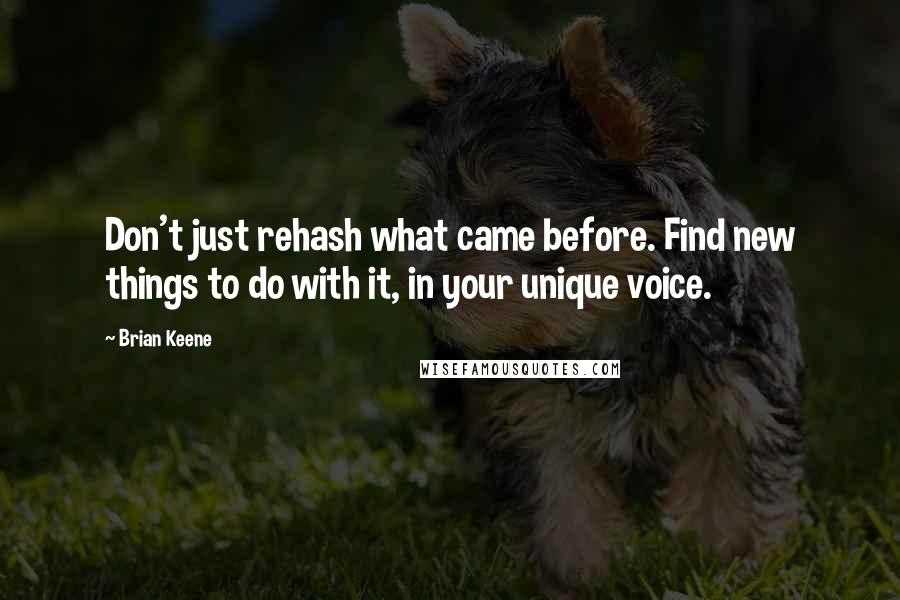 Brian Keene quotes: Don't just rehash what came before. Find new things to do with it, in your unique voice.