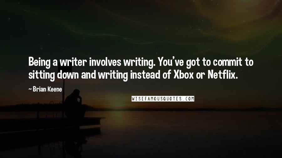 Brian Keene quotes: Being a writer involves writing. You've got to commit to sitting down and writing instead of Xbox or Netflix.