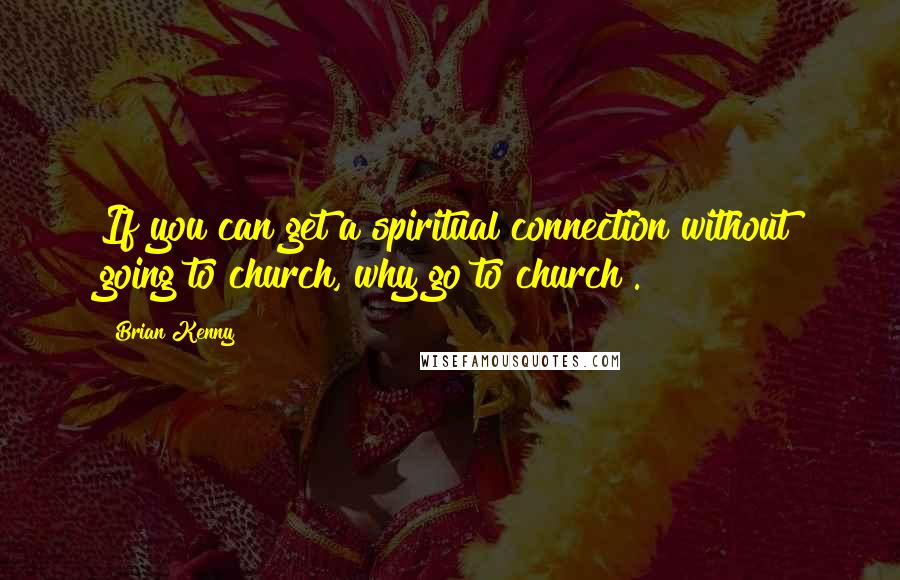 Brian Kenny quotes: If you can get a spiritual connection without going to church, why go to church?.