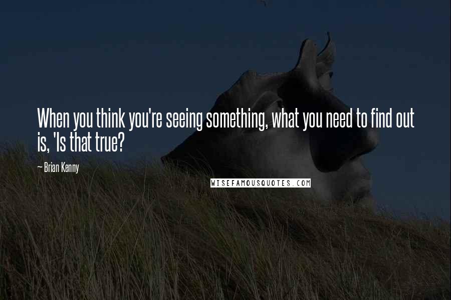 Brian Kenny quotes: When you think you're seeing something, what you need to find out is, 'Is that true?