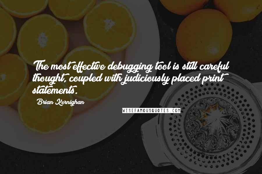 Brian Kernighan quotes: The most effective debugging tool is still careful thought, coupled with judiciously placed print statements. Brian Kernighan quotes: The most effective debugging tool is still careful thought, coupled with judiciously placed print statements.