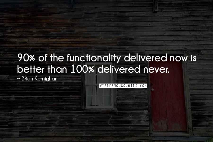 Brian Kernighan quotes: 90% of the functionality delivered now is better than 100% delivered never.