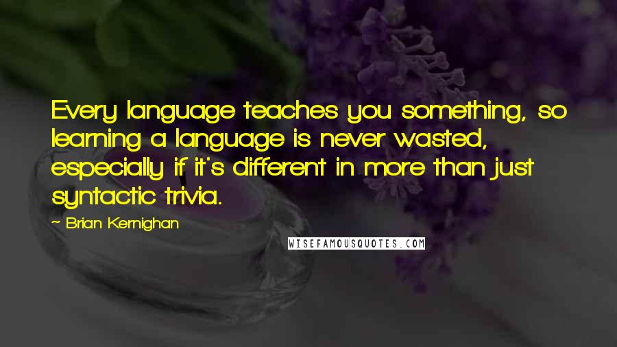 Brian Kernighan quotes: Every language teaches you something, so learning a language is never wasted, especially if it's different in more than just syntactic trivia.