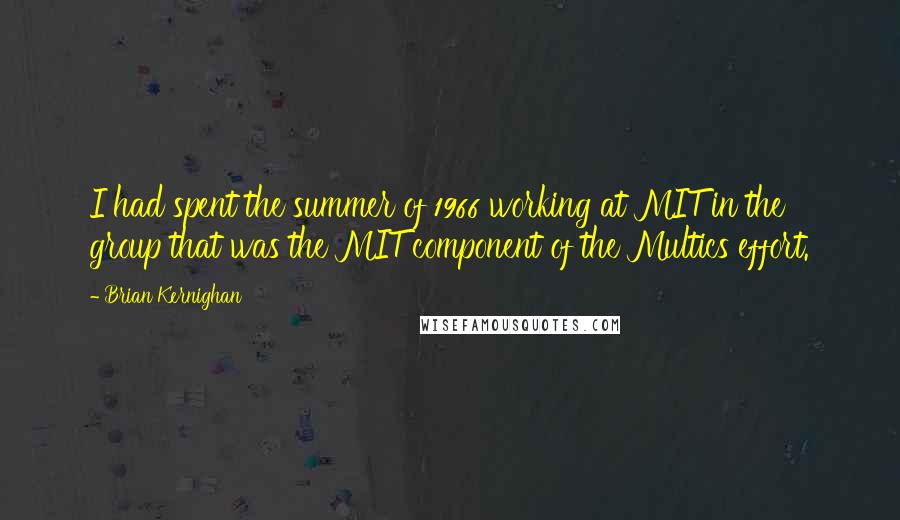 Brian Kernighan quotes: I had spent the summer of 1966 working at MIT in the group that was the MIT component of the Multics effort. Brian Kernighan quotes: I had spent the summer of 1966 working at MIT in the group that was the MIT component of the Multics effort.