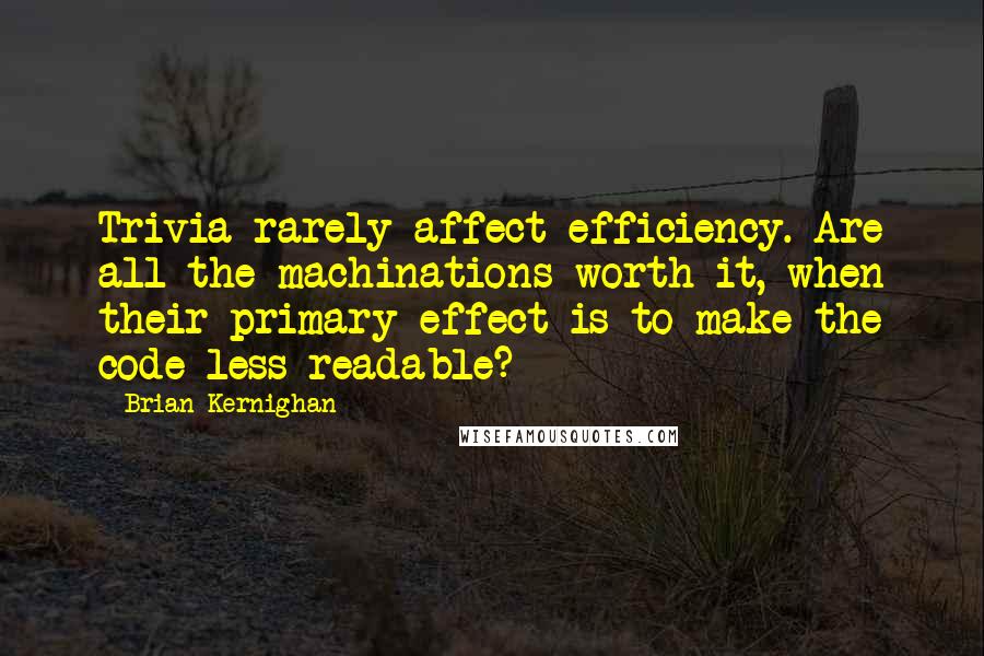 Brian Kernighan quotes: Trivia rarely affect efficiency. Are all the machinations worth it, when their primary effect is to make the code less readable? Brian Kernighan quotes: Trivia rarely affect efficiency. Are all the machinations worth it, when their primary effect is to make the code less readable?