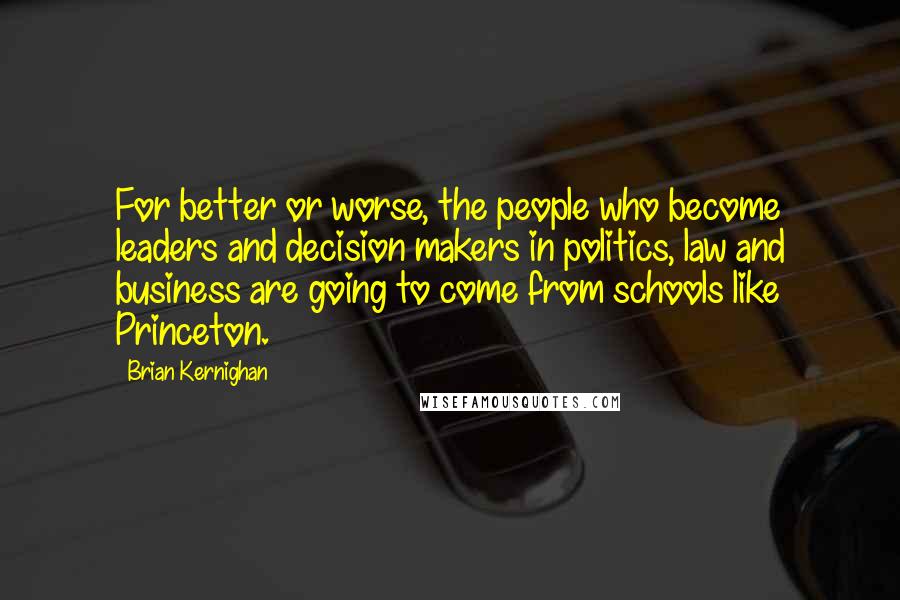 Brian Kernighan quotes: For better or worse, the people who become leaders and decision makers in politics, law and business are going to come from schools like Princeton.