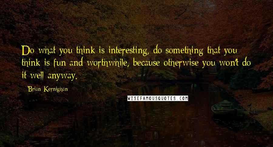 Brian Kernighan quotes: Do what you think is interesting, do something that you think is fun and worthwhile, because otherwise you won't do it well anyway. Brian Kernighan quotes: Do what you think is interesting, do something that you think is fun and worthwhile, because otherwise you won't do it well anyway.