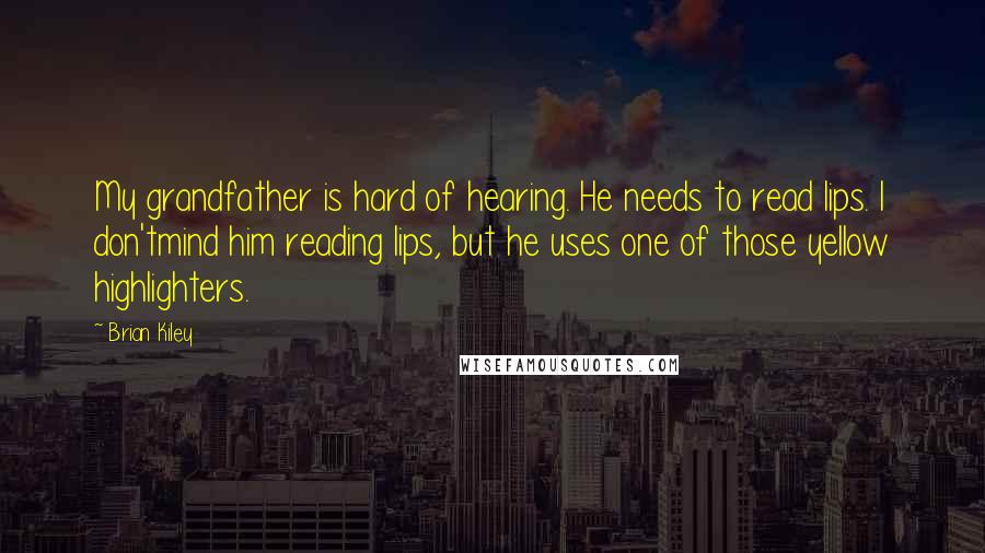 Brian Kiley quotes: My grandfather is hard of hearing. He needs to read lips. I don'tmind him reading lips, but he uses one of those yellow highlighters.