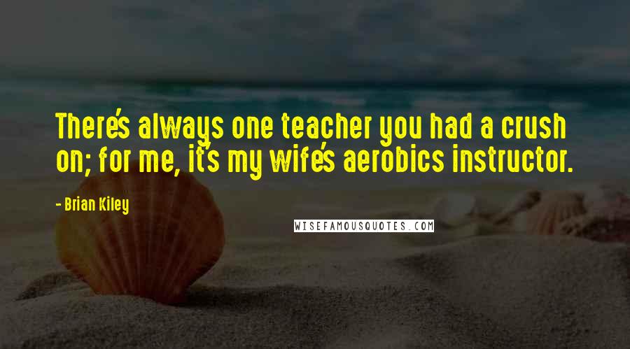 Brian Kiley quotes: There's always one teacher you had a crush on; for me, it's my wife's aerobics instructor.