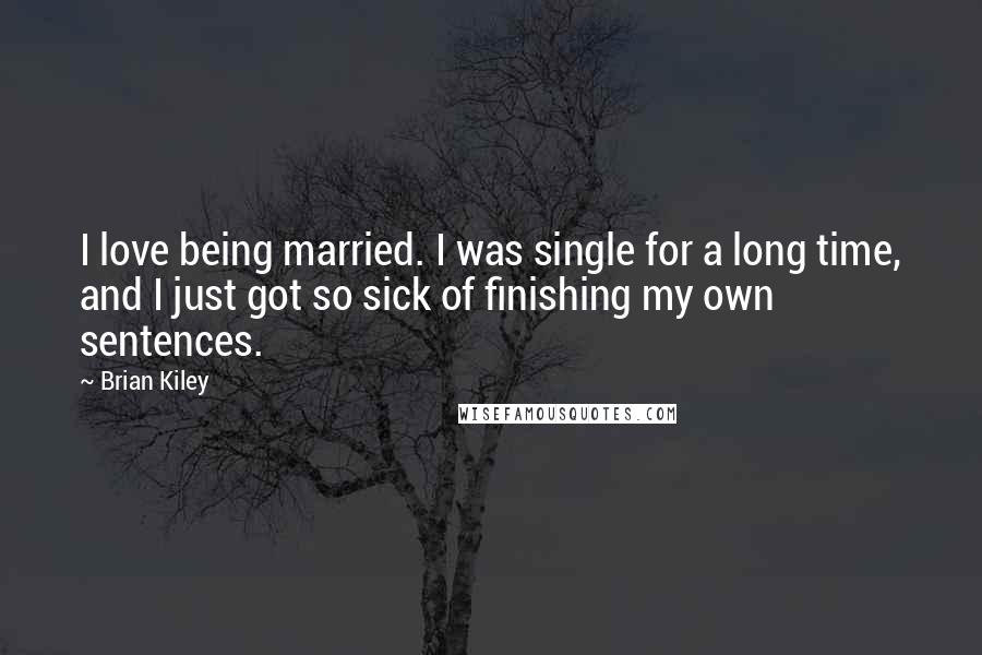 Brian Kiley quotes: I love being married. I was single for a long time, and I just got so sick of finishing my own sentences. Brian Kiley quotes: I love being married. I was single for a long time, and I just got so sick of finishing my own sentences.