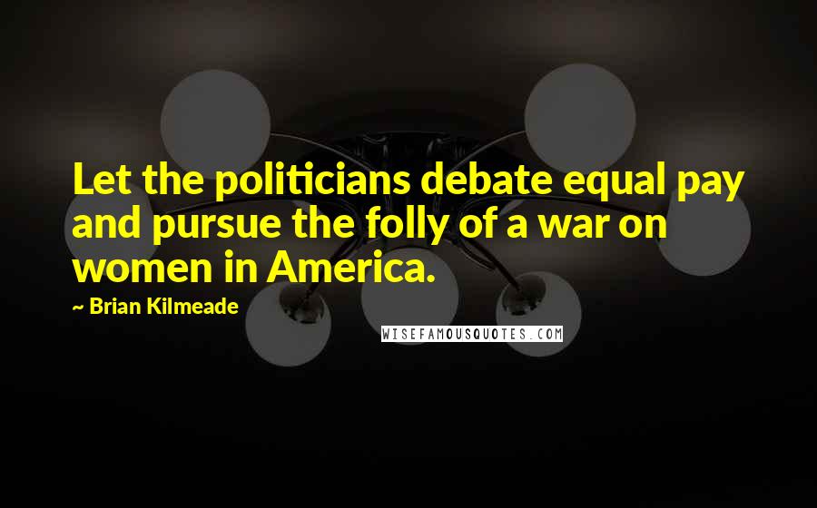 Brian Kilmeade quotes: Let the politicians debate equal pay and pursue the folly of a war on women in America.