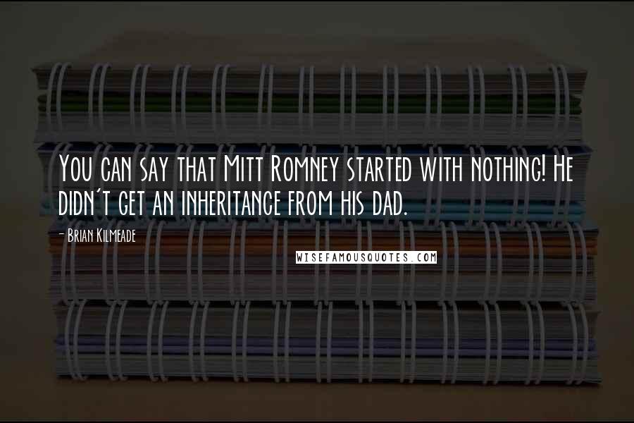 Brian Kilmeade quotes: You can say that Mitt Romney started with nothing! He didn't get an inheritance from his dad.