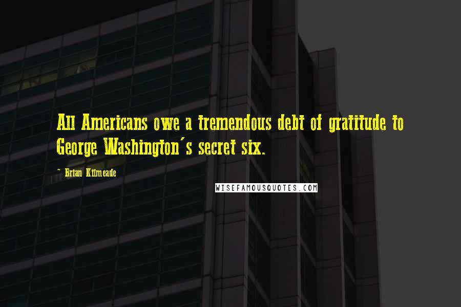 Brian Kilmeade quotes: All Americans owe a tremendous debt of gratitude to George Washington's secret six.