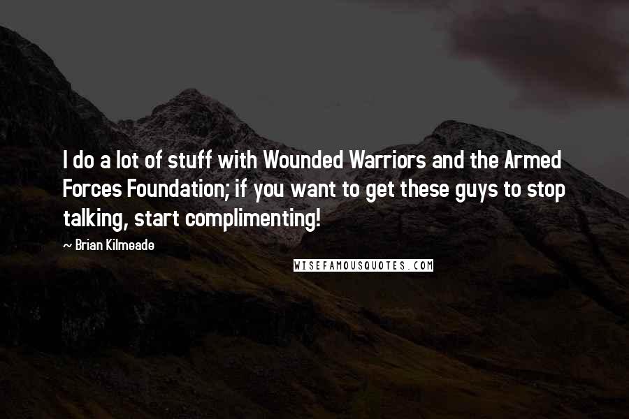 Brian Kilmeade quotes: I do a lot of stuff with Wounded Warriors and the Armed Forces Foundation; if you want to get these guys to stop talking, start complimenting!