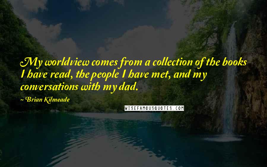 Brian Kilmeade quotes: My worldview comes from a collection of the books I have read, the people I have met, and my conversations with my dad.