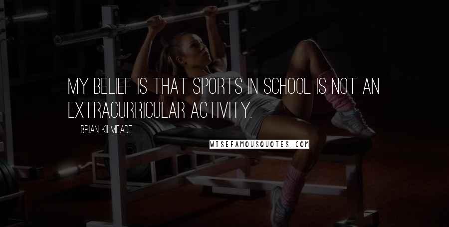 Brian Kilmeade quotes: My belief is that sports in school is not an extracurricular activity.