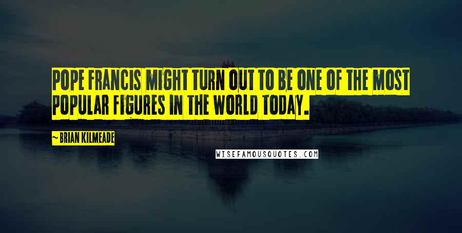 Brian Kilmeade quotes: Pope Francis might turn out to be one of the most popular figures in the world today.