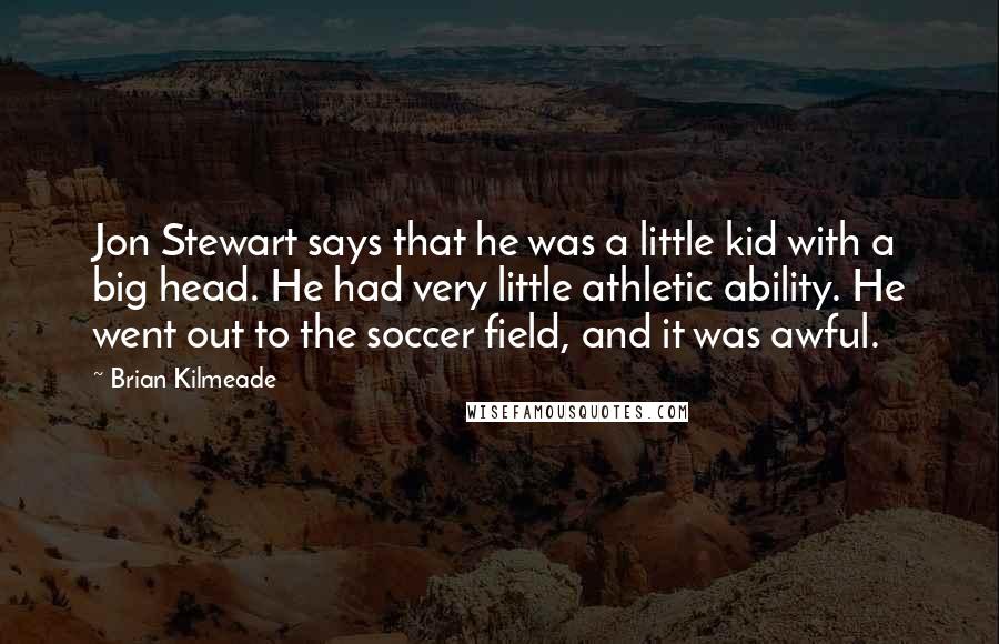 Brian Kilmeade quotes: Jon Stewart says that he was a little kid with a big head. He had very little athletic ability. He went out to the soccer field, and it was awful.
