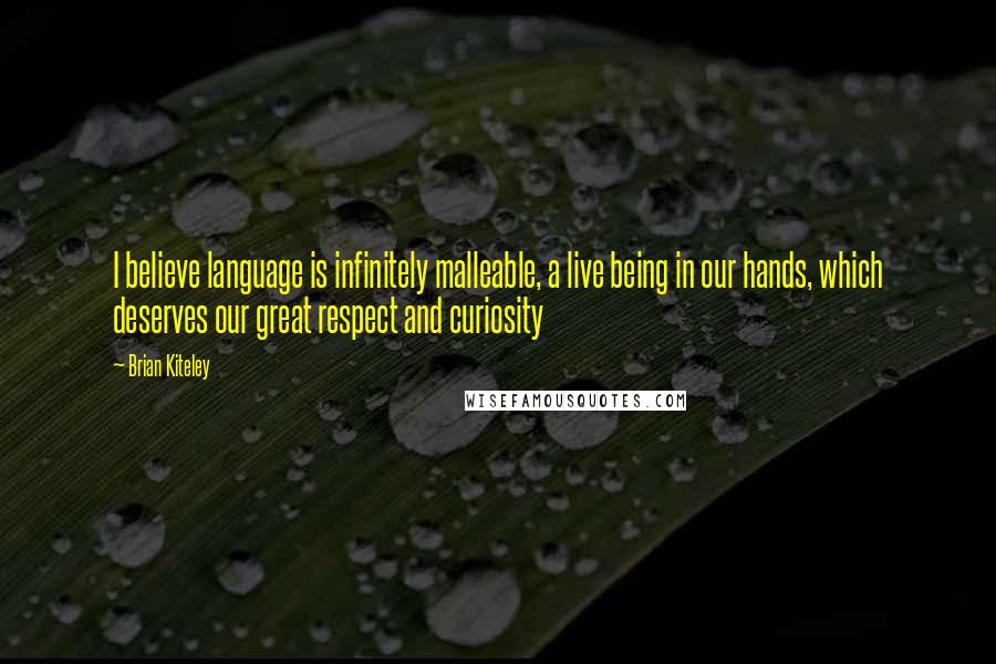 Brian Kiteley quotes: I believe language is infinitely malleable, a live being in our hands, which deserves our great respect and curiosity