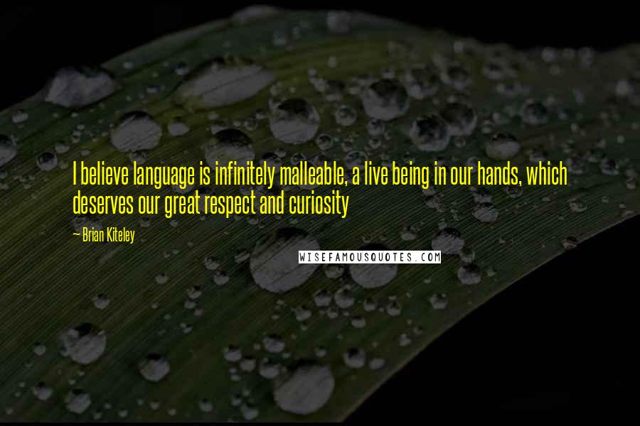 Brian Kiteley quotes: I believe language is infinitely malleable, a live being in our hands, which deserves our great respect and curiosity Brian Kiteley quotes: I believe language is infinitely malleable, a live being in our hands, which deserves our great respect and curiosity