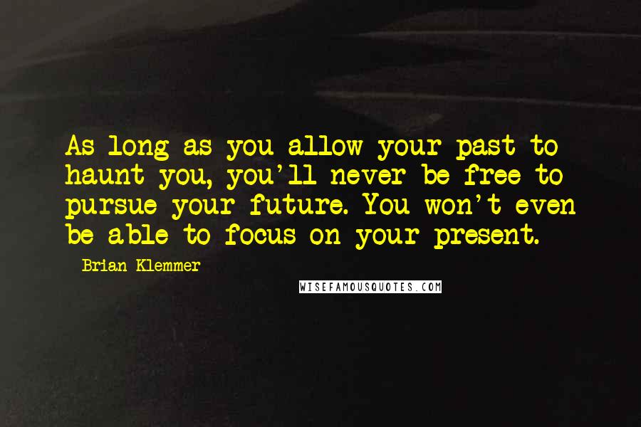 Brian Klemmer quotes: As long as you allow your past to haunt you, you'll never be free to pursue your future. You won't even be able to focus on your present.