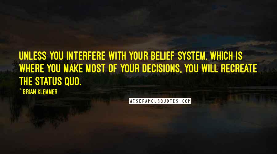 Brian Klemmer quotes: Unless you interfere with your belief system, which is where you make most of your decisions, you will recreate the status quo.