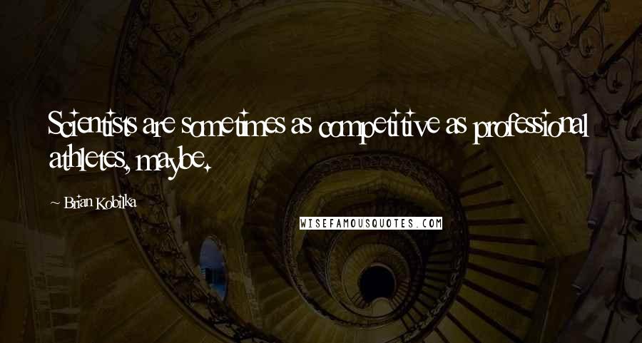 Brian Kobilka quotes: Scientists are sometimes as competitive as professional athletes, maybe.