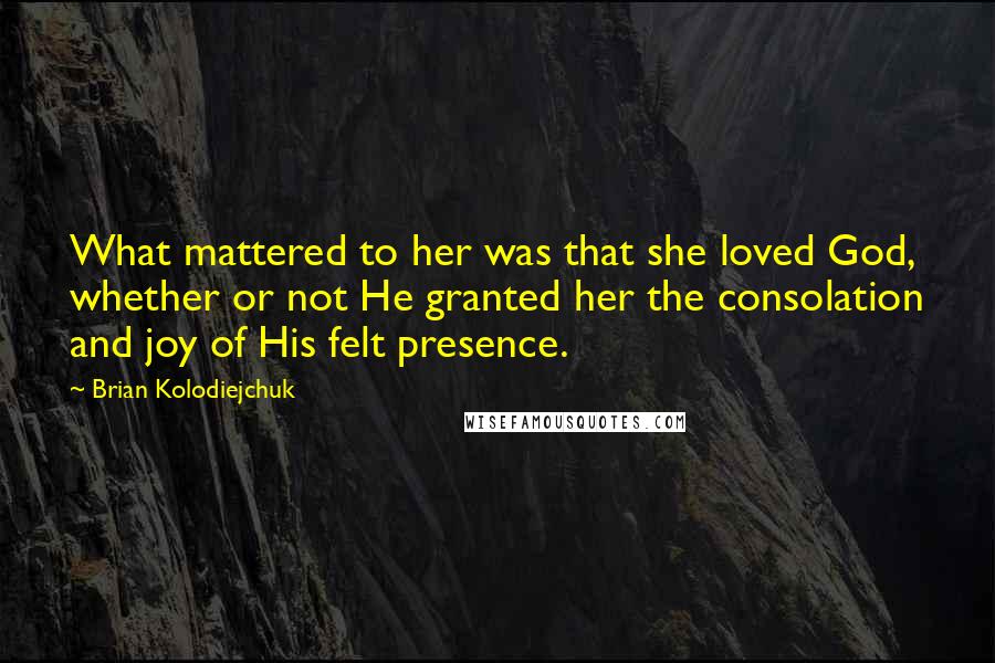 Brian Kolodiejchuk quotes: What mattered to her was that she loved God, whether or not He granted her the consolation and joy of His felt presence.