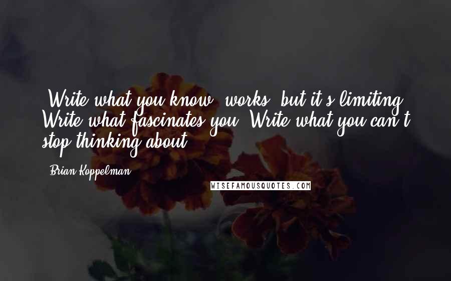 Brian Koppelman quotes: 'Write what you know' works, but it's limiting. Write what fascinates you. Write what you can't stop thinking about. Brian Koppelman quotes: 'Write what you know' works, but it's limiting. Write what fascinates you. Write what you can't stop thinking about.