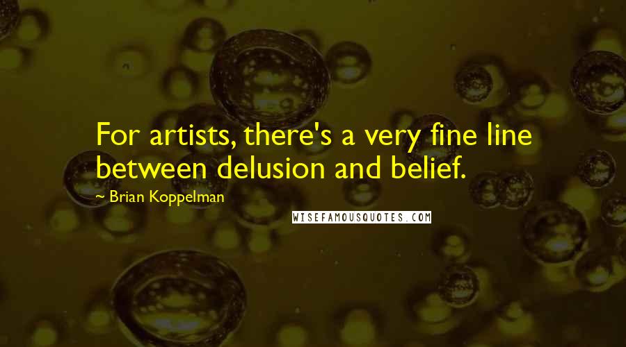Brian Koppelman quotes: For artists, there's a very fine line between delusion and belief.