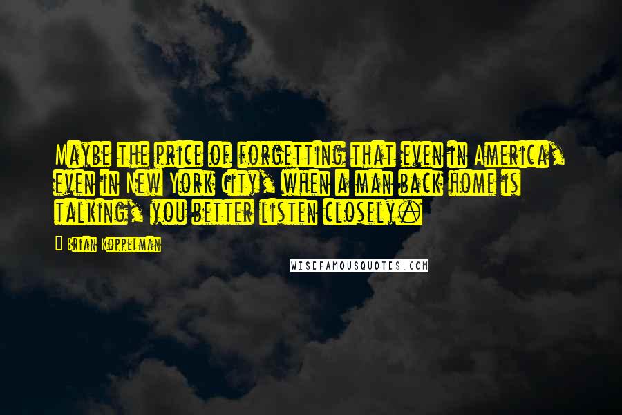 Brian Koppelman quotes: Maybe the price of forgetting that even in America, even in New York City, when a man back home is talking, you better listen closely.