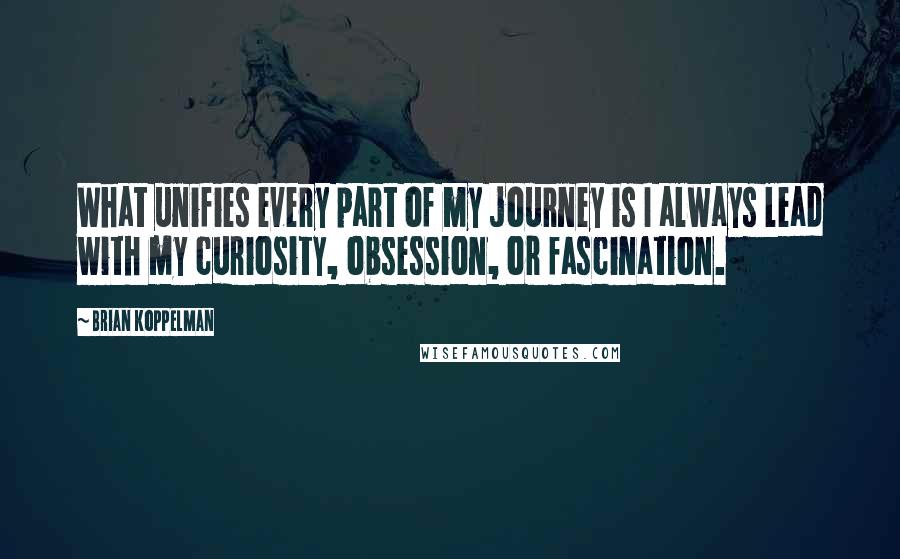 Brian Koppelman quotes: What unifies every part of my journey is I always lead with my curiosity, obsession, or fascination. Brian Koppelman quotes: What unifies every part of my journey is I always lead with my curiosity, obsession, or fascination.