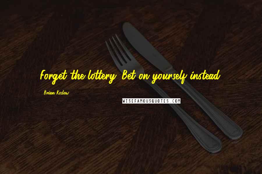 Brian Koslow quotes: Forget the lottery. Bet on yourself instead.