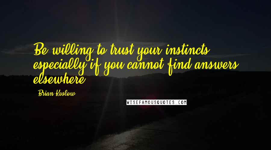 Brian Koslow quotes: Be willing to trust your instincts, especially if you cannot find answers elsewhere.