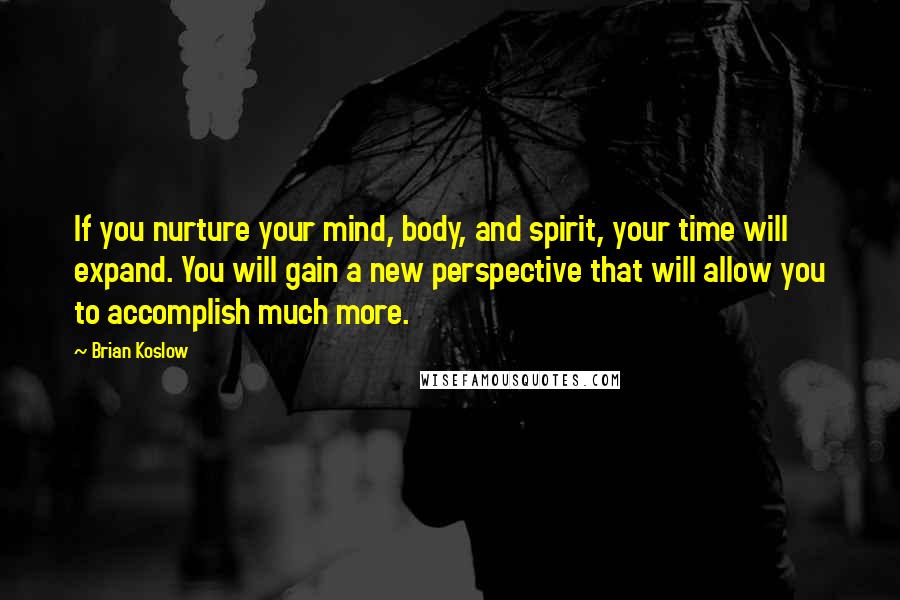 Brian Koslow quotes: If you nurture your mind, body, and spirit, your time will expand. You will gain a new perspective that will allow you to accomplish much more.