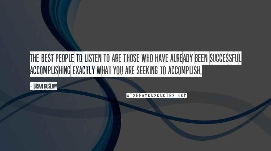 Brian Koslow quotes: The best people to listen to are those who have already been successful accomplishing exactly what you are seeking to accomplish.
