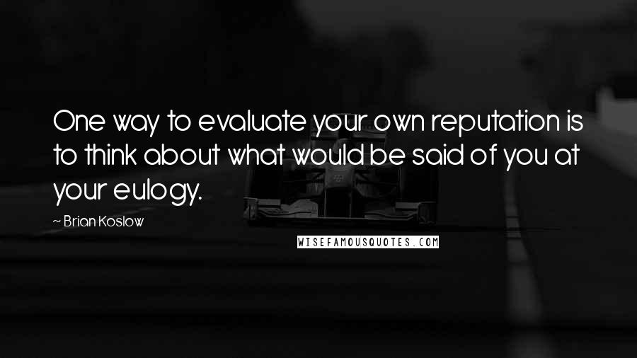 Brian Koslow quotes: One way to evaluate your own reputation is to think about what would be said of you at your eulogy.