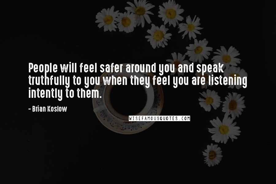 Brian Koslow quotes: People will feel safer around you and speak truthfully to you when they feel you are listening intently to them.