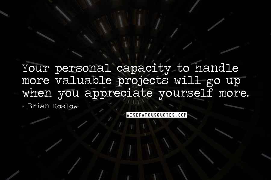 Brian Koslow quotes: Your personal capacity to handle more valuable projects will go up when you appreciate yourself more.