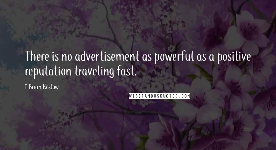 Brian Koslow quotes: There is no advertisement as powerful as a positive reputation traveling fast.