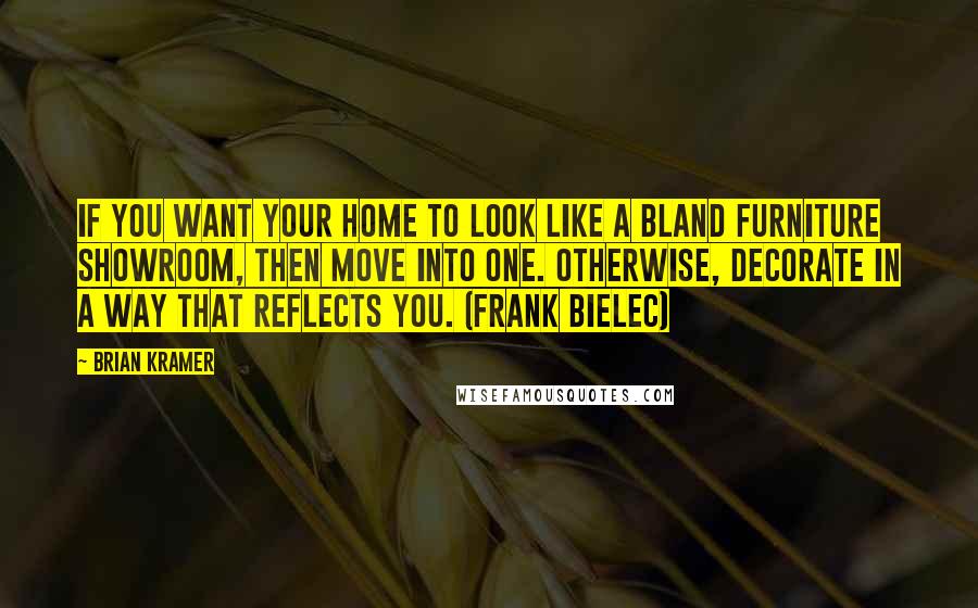 Brian Kramer quotes: If you want your home to look like a bland furniture showroom, then move into one. Otherwise, decorate in a way that reflects you. (Frank Bielec) Brian Kramer quotes: If you want your home to look like a bland furniture showroom, then move into one. Otherwise, decorate in a way that reflects you. (Frank Bielec)