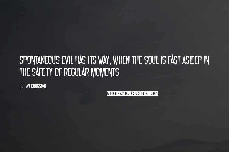 Brian Krogstad quotes: Spontaneous evil has its way, when the soul is fast asleep in the safety of regular moments.