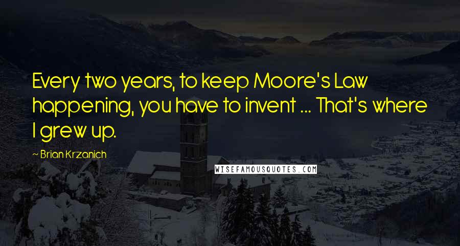 Brian Krzanich quotes: Every two years, to keep Moore's Law happening, you have to invent ... That's where I grew up.