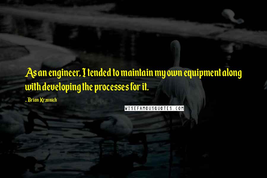 Brian Krzanich quotes: As an engineer, I tended to maintain my own equipment along with developing the processes for it.